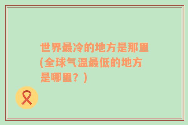 世界最冷的地方是那里(全球氣溫最低的地方是哪里？)