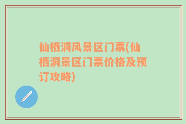仙棲洞風(fēng)景區(qū)門(mén)票(仙棲洞景區(qū)門(mén)票價(jià)格及預(yù)訂攻略)