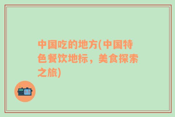 中國(guó)吃的地方(中國(guó)特色餐飲地標(biāo)，美食探索之旅)