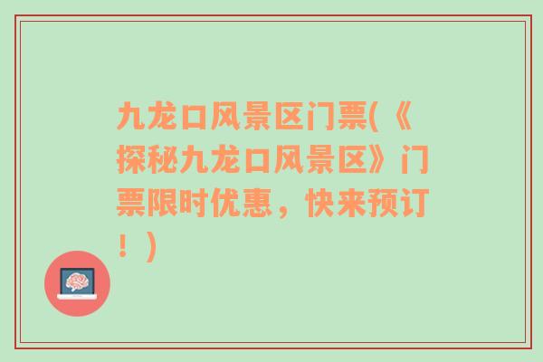 九龍口風(fēng)景區(qū)門票(《探秘九龍口風(fēng)景區(qū)》門票限時(shí)優(yōu)惠，快來預(yù)訂！)
