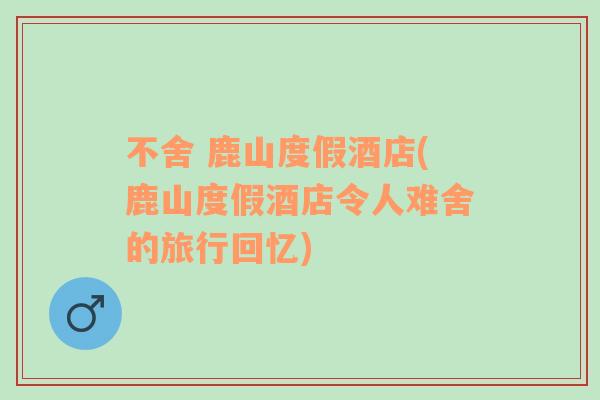 不舍 鹿山度假酒店(鹿山度假酒店令人難舍的旅行回憶)
