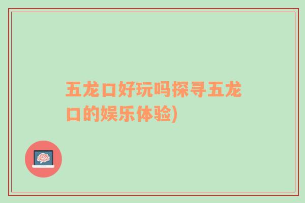 五龍口好玩嗎探尋五龍口的娛樂體驗(yàn))