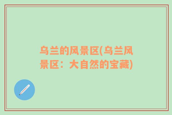 烏蘭的風景區(qū)(烏蘭風景區(qū)：大自然的寶藏)