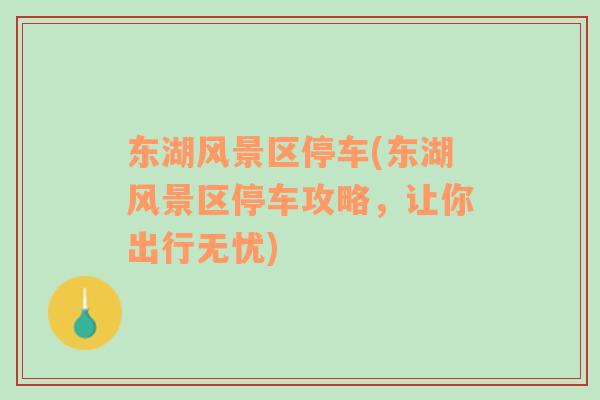東湖風(fēng)景區(qū)停車(東湖風(fēng)景區(qū)停車攻略，讓你出行無憂)