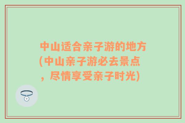 中山適合親子游的地方(中山親子游必去景點(diǎn)，盡情享受親子時(shí)光)