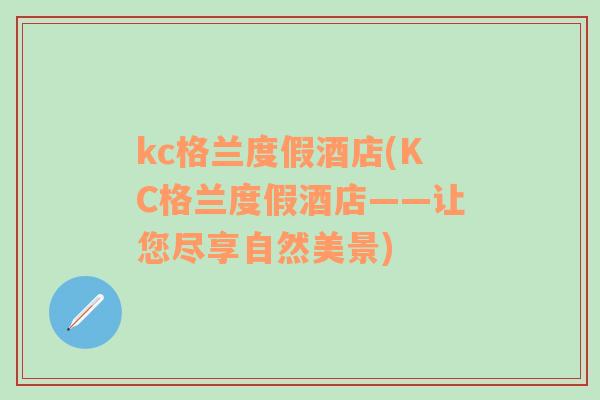 kc格蘭度假酒店(KC格蘭度假酒店——讓您盡享自然美景)