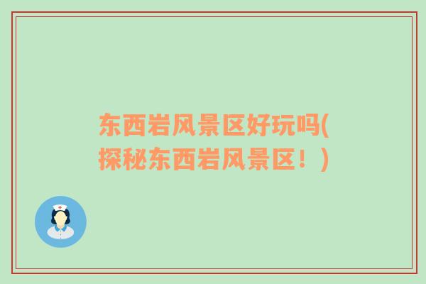 東西巖風(fēng)景區(qū)好玩嗎(探秘東西巖風(fēng)景區(qū)！)
