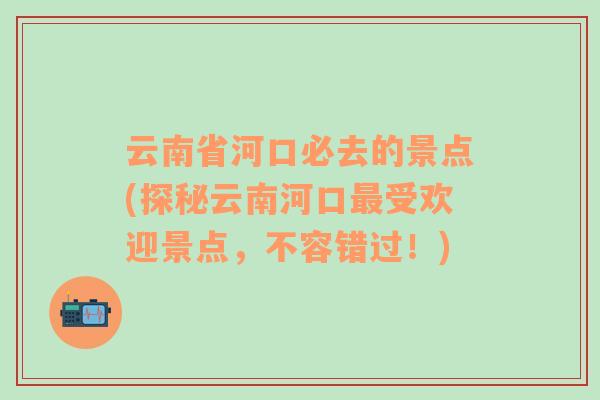 云南省河口必去的景點(探秘云南河口最受歡迎景點，不容錯過！)