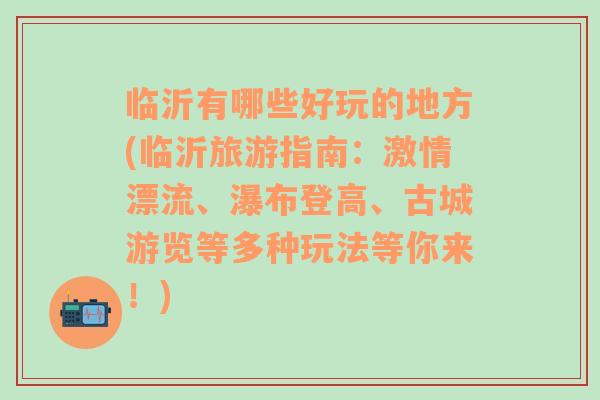 臨沂有哪些好玩的地方(臨沂旅游指南：激情漂流、瀑布登高、古城游覽等多種玩法等你來(lái)！)