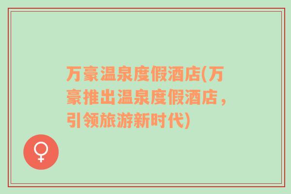 萬豪溫泉度假酒店(萬豪推出溫泉度假酒店，引領(lǐng)旅游新時代)