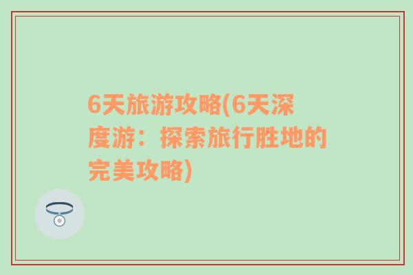 6天旅游攻略(6天深度游：探索旅行勝地的完美攻略)