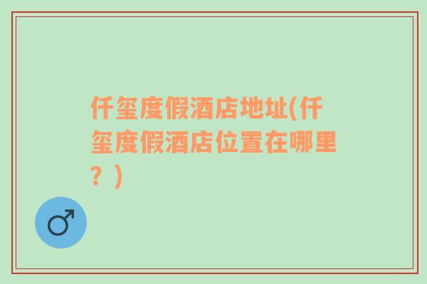 仟璽度假酒店地址(仟璽度假酒店位置在哪里？)