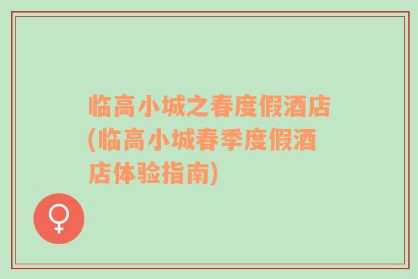 臨高小城之春度假酒店(臨高小城春季度假酒店體驗指南)