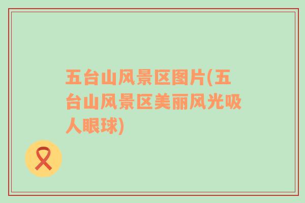 五臺(tái)山風(fēng)景區(qū)圖片(五臺(tái)山風(fēng)景區(qū)美麗風(fēng)光吸人眼球)