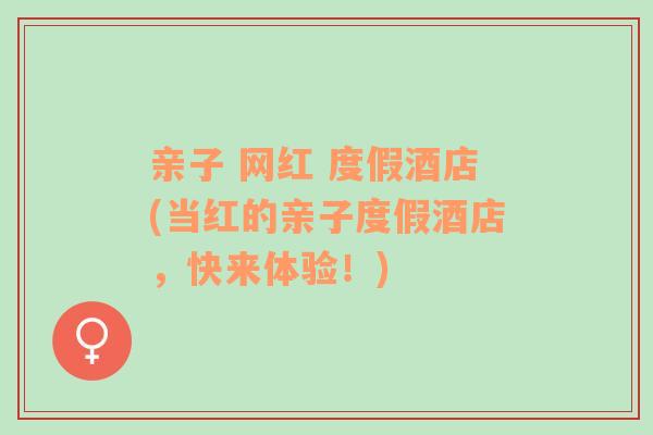 親子 網(wǎng)紅 度假酒店(當紅的親子度假酒店，快來體驗！)