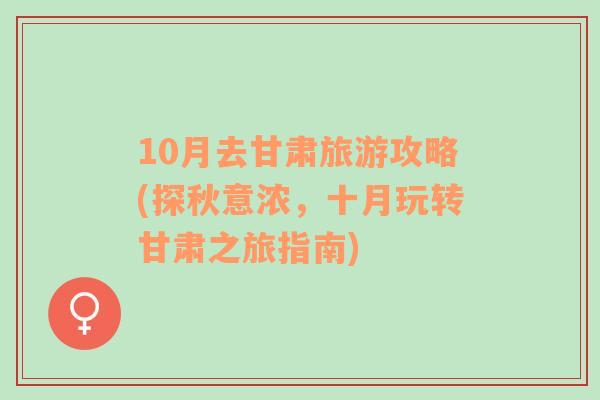 10月去甘肅旅游攻略(探秋意濃，十月玩轉(zhuǎn)甘肅之旅指南)