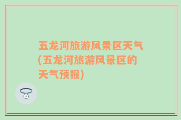 五龍河旅游風(fēng)景區(qū)天氣(五龍河旅游風(fēng)景區(qū)的天氣預(yù)報(bào))