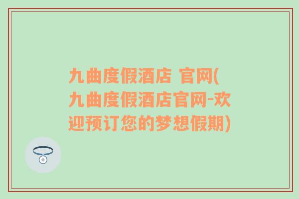 九曲度假酒店 官網(wǎng)(九曲度假酒店官網(wǎng)-歡迎預訂您的夢想假期)
