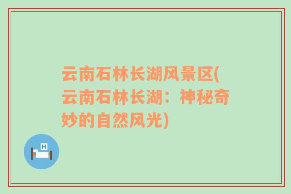 云南石林長湖風(fēng)景區(qū)(云南石林長湖：神秘奇妙的自然風(fēng)光)
