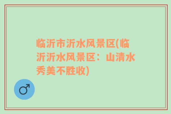 臨沂市沂水風景區(qū)(臨沂沂水風景區(qū)：山清水秀美不勝收)
