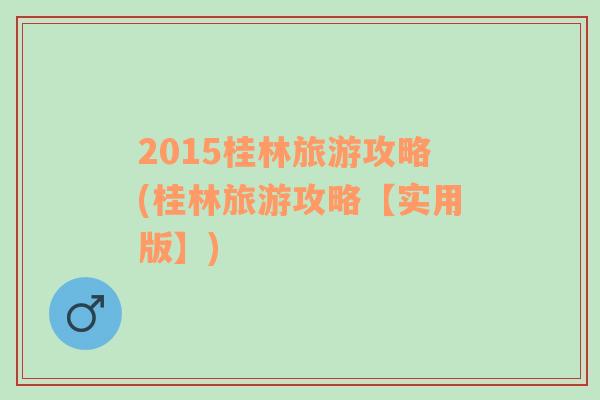 2015桂林旅游攻略(桂林旅游攻略【實用版】)