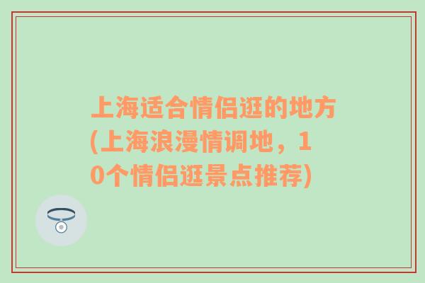 上海適合情侶逛的地方(上海浪漫情調(diào)地，10個(gè)情侶逛景點(diǎn)推薦)
