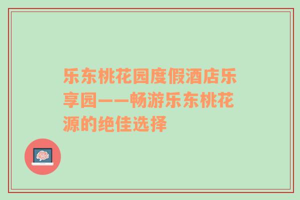 樂東桃花園度假酒店樂享園——暢游樂東桃花源的絕佳選擇