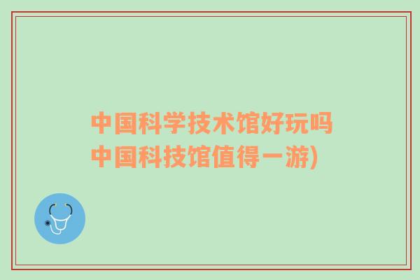 中國(guó)科學(xué)技術(shù)館好玩嗎中國(guó)科技館值得一游)