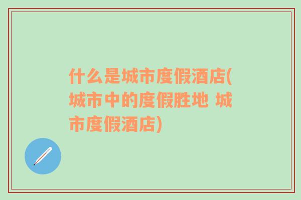 什么是城市度假酒店(城市中的度假勝地 城市度假酒店)
