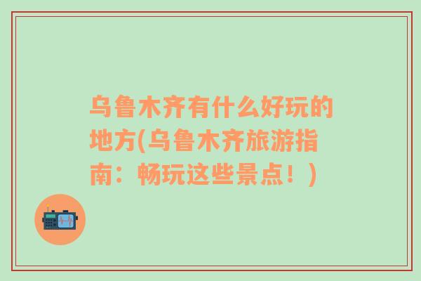 烏魯木齊有什么好玩的地方(烏魯木齊旅游指南：暢玩這些景點(diǎn)！)