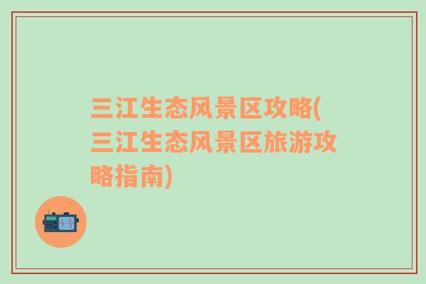 三江生態(tài)風(fēng)景區(qū)攻略(三江生態(tài)風(fēng)景區(qū)旅游攻略指南)