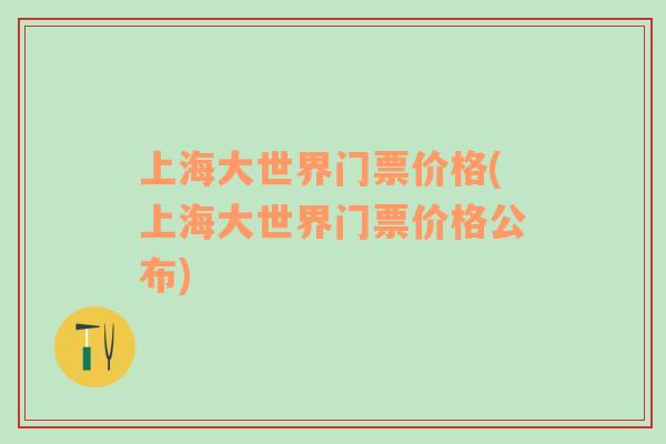 上海大世界門票價(jià)格(上海大世界門票價(jià)格公布)