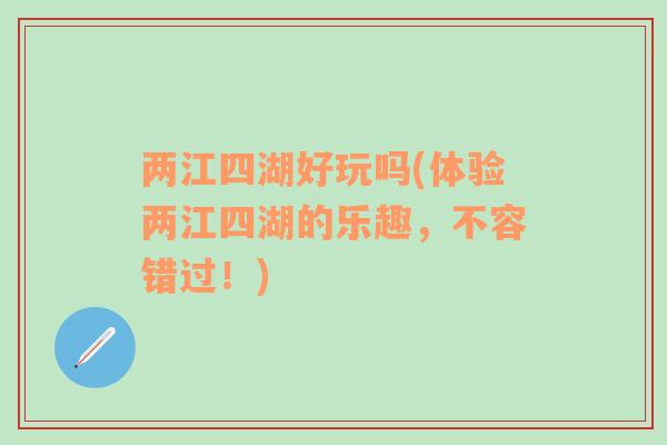 兩江四湖好玩嗎(體驗(yàn)兩江四湖的樂趣，不容錯(cuò)過！)