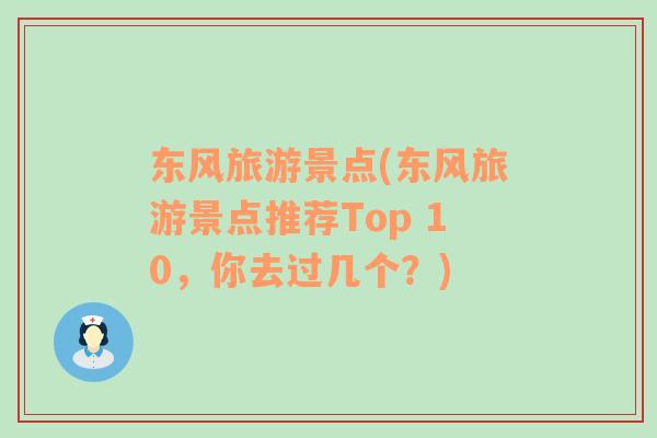 東風(fēng)旅游景點(diǎn)(東風(fēng)旅游景點(diǎn)推薦Top 10，你去過(guò)幾個(gè)？)