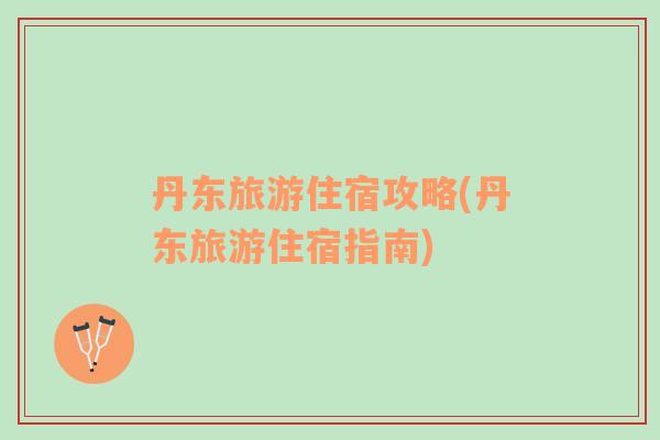 丹東旅游住宿攻略(丹東旅游住宿指南)