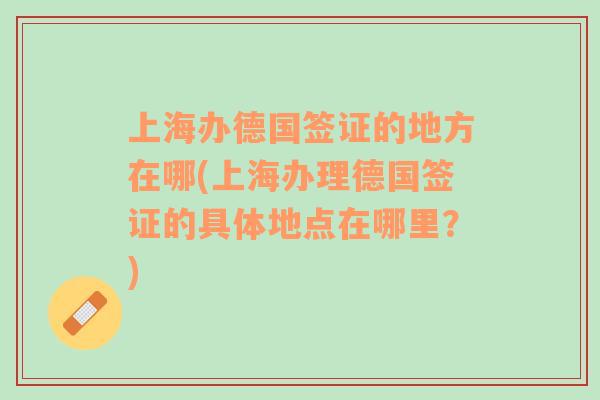 上海辦德國簽證的地方在哪(上海辦理德國簽證的具體地點(diǎn)在哪里？)