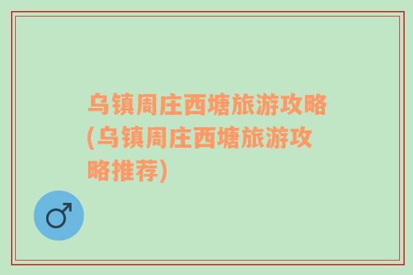 烏鎮(zhèn)周莊西塘旅游攻略(烏鎮(zhèn)周莊西塘旅游攻略推薦)