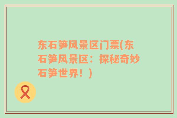 東石筍風(fēng)景區(qū)門(mén)票(東石筍風(fēng)景區(qū)：探秘奇妙石筍世界！)
