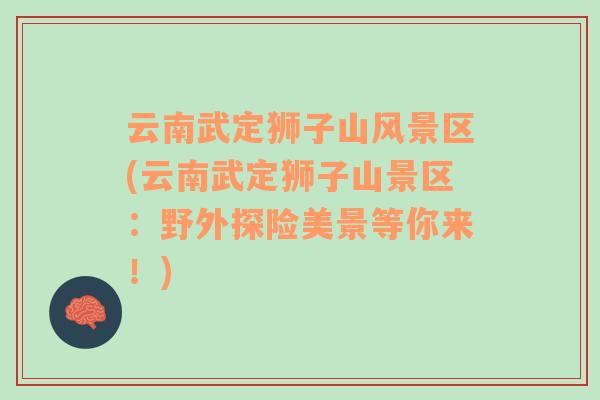 云南武定獅子山風景區(qū)(云南武定獅子山景區(qū)：野外探險美景等你來！)