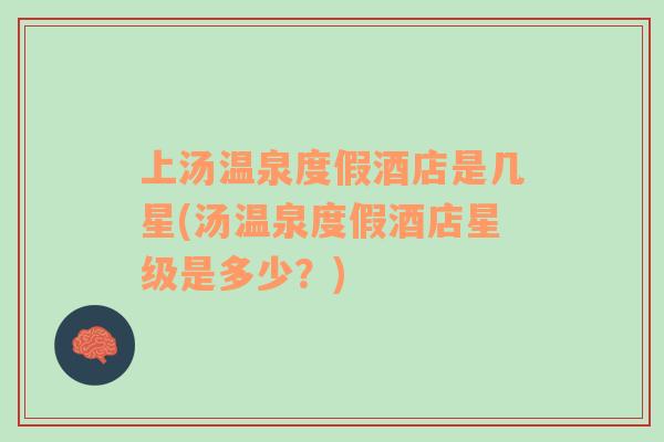 上湯溫泉度假酒店是幾星(湯溫泉度假酒店星級(jí)是多少？)