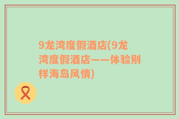 9龍灣度假酒店(9龍灣度假酒店——體驗別樣海島風(fēng)情)