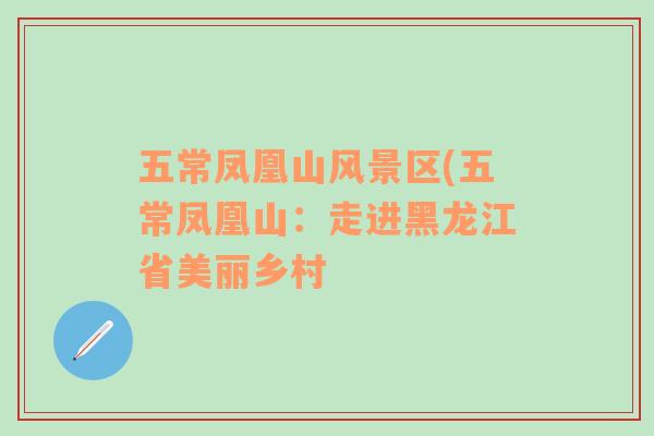 五常鳳凰山風(fēng)景區(qū)(五常鳳凰山：走進(jìn)黑龍江省美麗鄉(xiāng)村