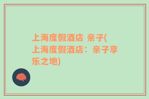 上海度假酒店 親子(上海度假酒店：親子享樂之地)