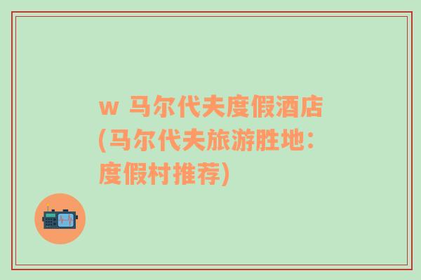 w 馬爾代夫度假酒店(馬爾代夫旅游勝地：度假村推薦)