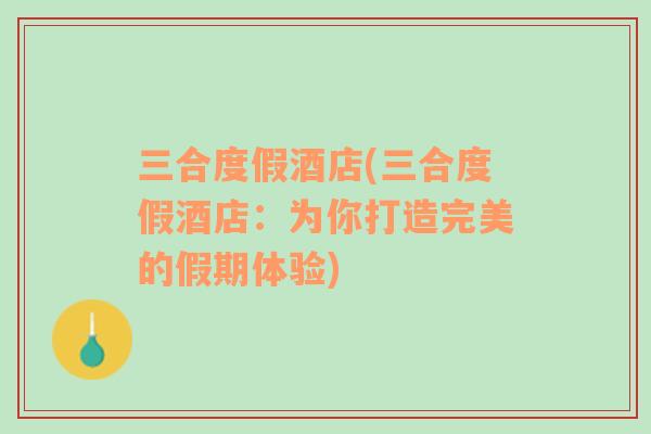 三合度假酒店(三合度假酒店：為你打造完美的假期體驗)