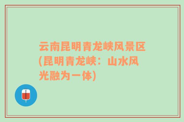 云南昆明青龍峽風(fēng)景區(qū)(昆明青龍峽：山水風(fēng)光融為一體)