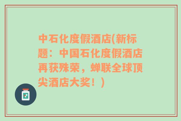 中石化度假酒店(新標題：中國石化度假酒店再獲殊榮，蟬聯(lián)全球頂尖酒店大獎！)