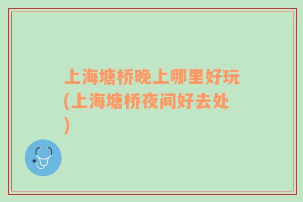 上海塘橋晚上哪里好玩(上海塘橋夜間好去處)