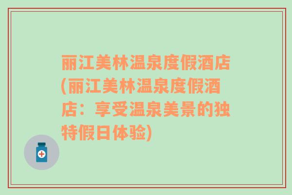 麗江美林溫泉度假酒店(麗江美林溫泉度假酒店：享受溫泉美景的獨(dú)特假日體驗(yàn))