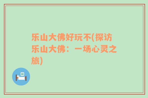 樂山大佛好玩不(探訪樂山大佛：一場心靈之旅)